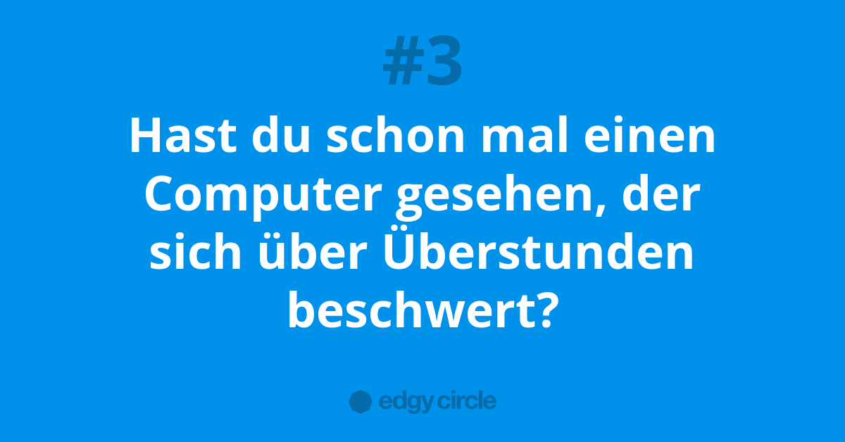 Hast du schon mal einen Computer gesehen, der sich über Überstunden beschwert?